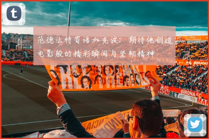 范德法特寄语加克波：期待他创造电影般的精彩瞬间与坚韧精神