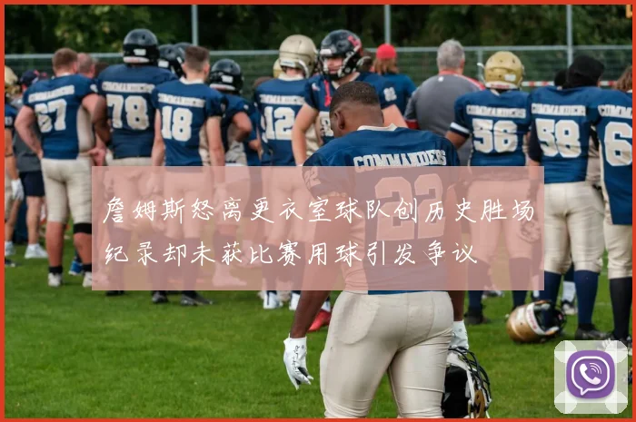 詹姆斯怒离更衣室球队创历史胜场纪录却未获比赛用球引发争议