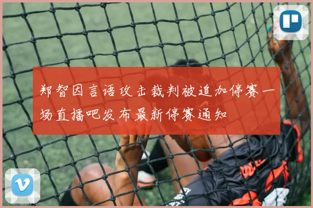 郑智因言语攻击裁判被追加停赛一场直播吧发布最新停赛通知