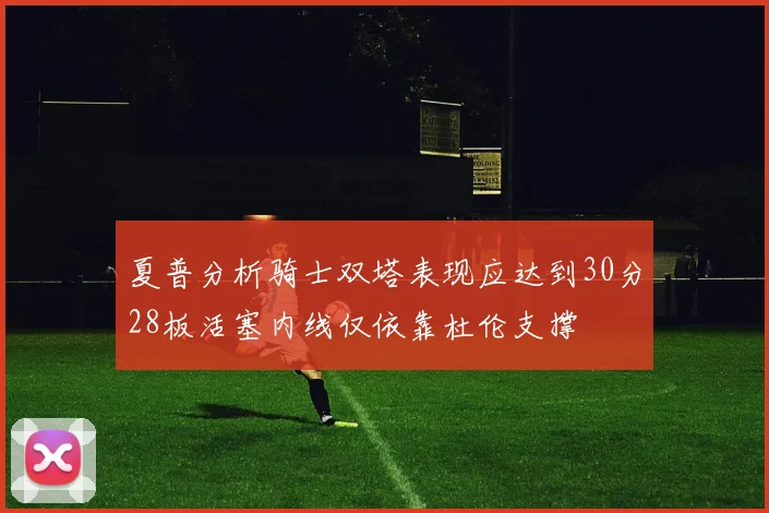 夏普分析骑士双塔表现应达到30分28板活塞内线仅依靠杜伦支撑