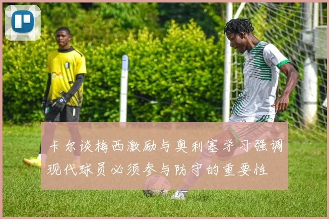 卡尔谈梅西激励与奥利塞学习强调现代球员必须参与防守的重要性