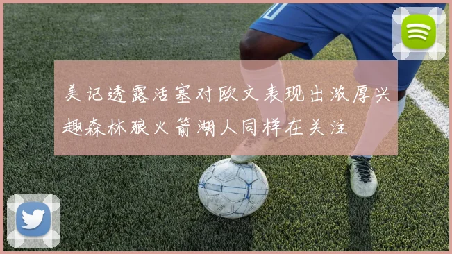美记透露活塞对欧文表现出浓厚兴趣森林狼火箭湖人同样在关注