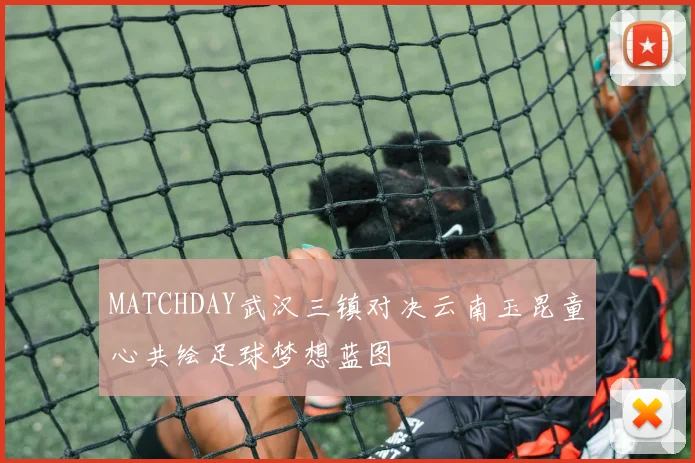 MATCHDAY武汉三镇对决云南玉昆童心共绘足球梦想蓝图