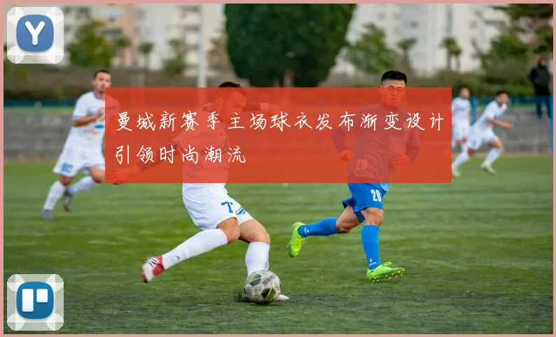 曼城新赛季主场球衣发布渐变设计引领时尚潮流
