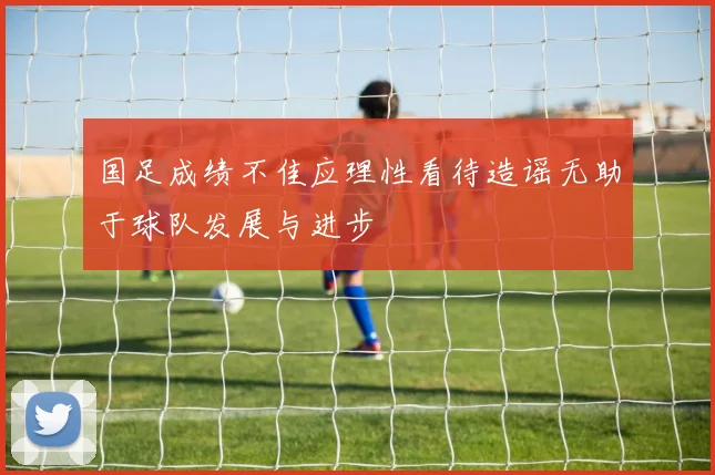 国足成绩不佳应理性看待造谣无助于球队发展与进步