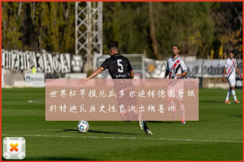 世界杯早报厄瓜多尔逆转德国晋级科特迪瓦历史性首次出线喜讯