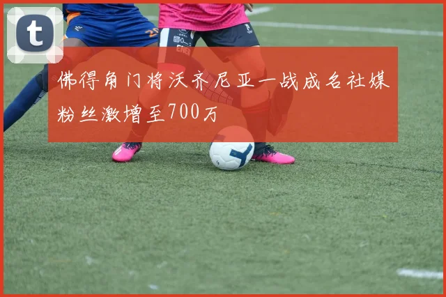 佛得角门将沃齐尼亚一战成名社媒粉丝激增至700万