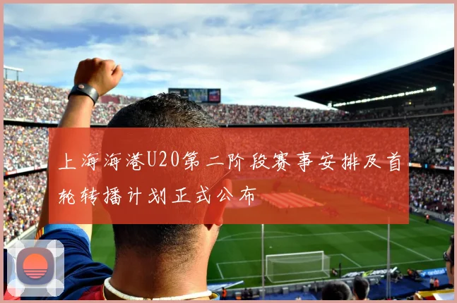上海海港U20第二阶段赛事安排及首轮转播计划正式公布