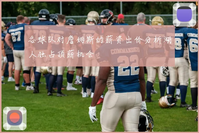 各球队对詹姆斯的薪资出价分析湖人独占顶薪机会