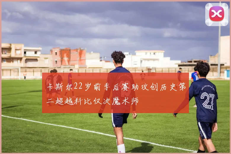 卡斯尔22岁前季后赛助攻创历史第二超越科比仅次魔术师