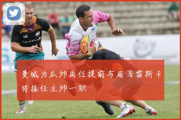 曼城为瓜帅离任提前布局马雷斯卡将接任主帅一职