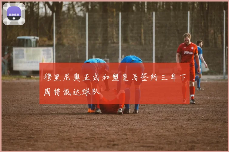 穆里尼奥正式加盟皇马签约三年下周将抵达球队